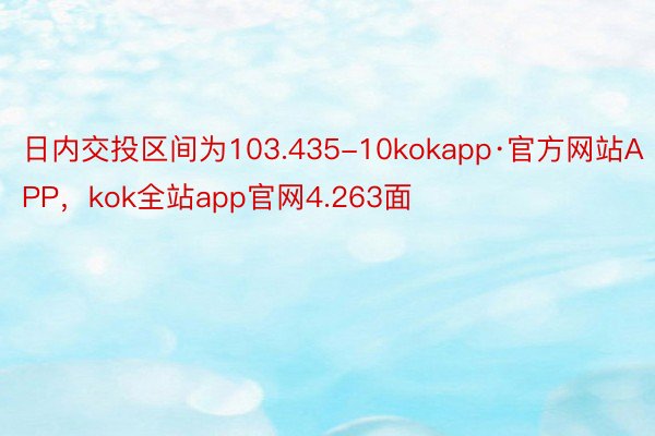 日内交投区间为103.435-10kokapp·官方网站APP，kok全站app官网4.263面