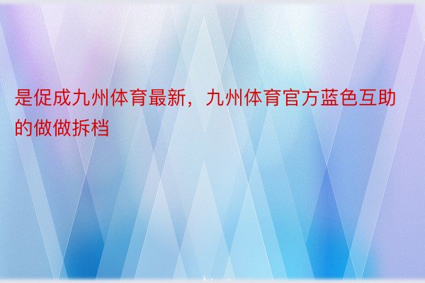 是促成九州体育最新，九州体育官方蓝色互助的做做拆档