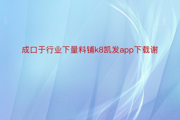 成口于行业下量料铺k8凯发app下载谢