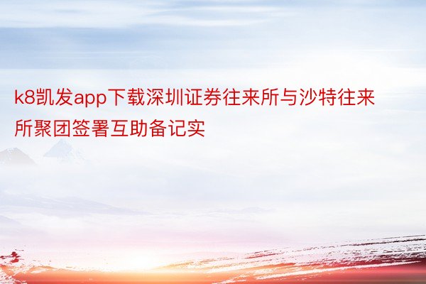 k8凯发app下载深圳证券往来所与沙特往来所聚团签署互助备记实