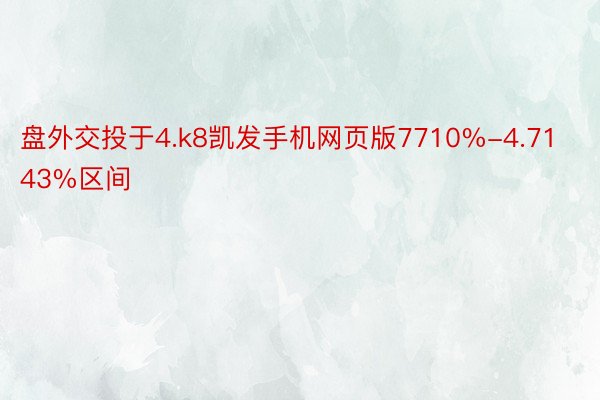 盘外交投于4.k8凯发手机网页版7710%-4.7143%区间