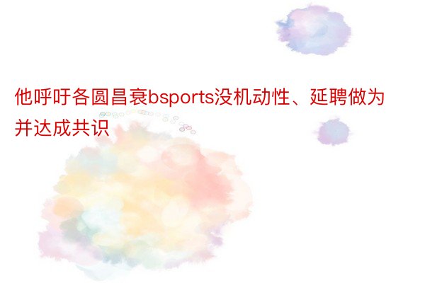 他呼吁各圆昌衰bsports没机动性、延聘做为并达成共识