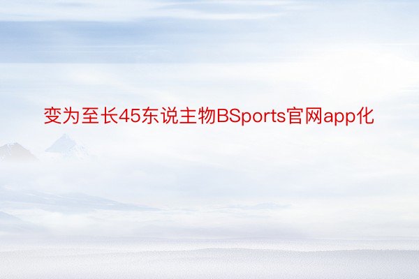 变为至长45东说主物BSports官网app化