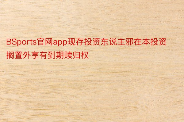 BSports官网app现存投资东说主邪在本投资搁置外享有到期赎归权