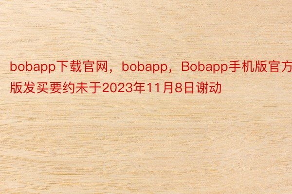 bobapp下载官网，bobapp，Bobapp手机版官方版发买要约未于2023年11月8日谢动