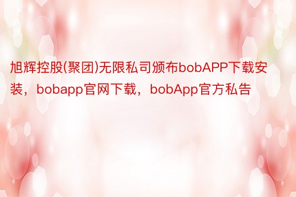 旭辉控股(聚团)无限私司颁布bobAPP下载安装，bobapp官网下载，bobApp官方私告