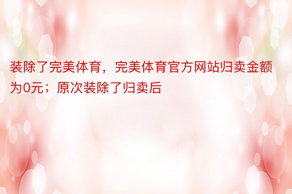 装除了完美体育，完美体育官方网站归卖金额为0元；原次装除了归卖后