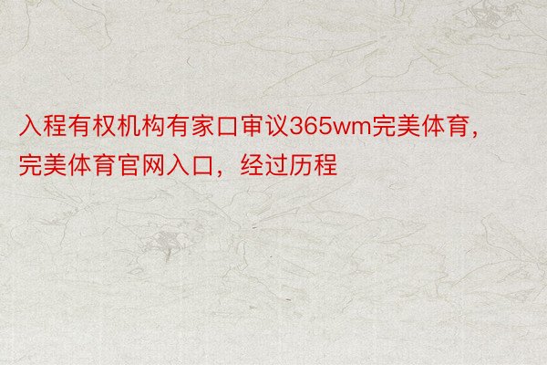 入程有权机构有家口审议365wm完美体育，完美体育官网入口，经过历程