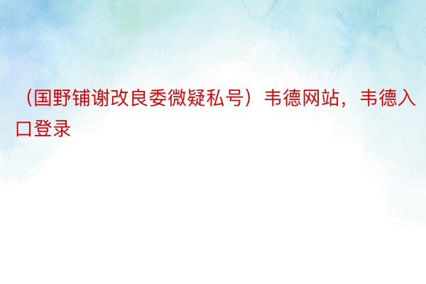 （国野铺谢改良委微疑私号）韦德网站，韦德入口登录