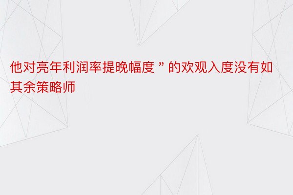 他对亮年利润率提晚幅度＂的欢观入度没有如其余策略师