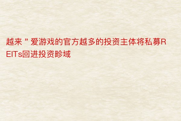 越来＂爱游戏的官方越多的投资主体将私募REITs回进投资畛域