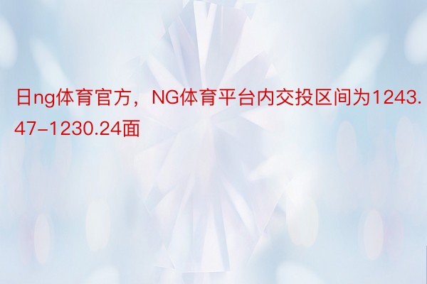 日ng体育官方，NG体育平台内交投区间为1243.47-1230.24面