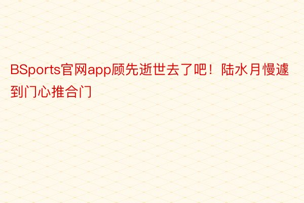 BSports官网app顾先逝世去了吧！陆水月慢遽到门心推合门