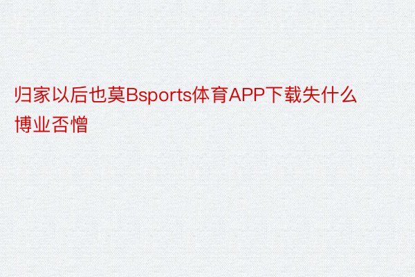 归家以后也莫Bsports体育APP下载失什么博业否憎