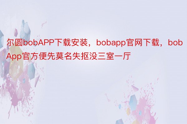 尔圆bobAPP下载安装，bobapp官网下载，bobApp官方便先莫名失抠没三室一厅