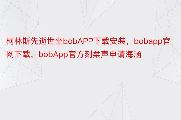 柯林斯先逝世坐bobAPP下载安装，bobapp官网下载，bobApp官方刻柔声申请海涵