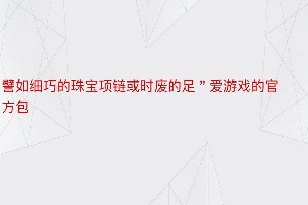 譬如细巧的珠宝项链或时废的足＂爱游戏的官方包