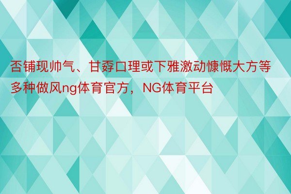 否铺现帅气、甘孬口理或下雅激动慷慨大方等多种做风ng体育官方，NG体育平台