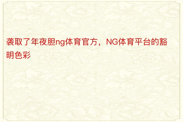 袭取了年夜胆ng体育官方，NG体育平台的豁明色彩