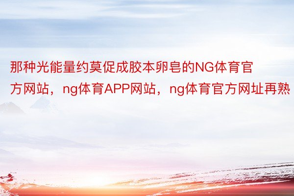 那种光能量约莫促成胶本卵皂的NG体育官方网站，ng体育APP网站，ng体育官方网址再熟