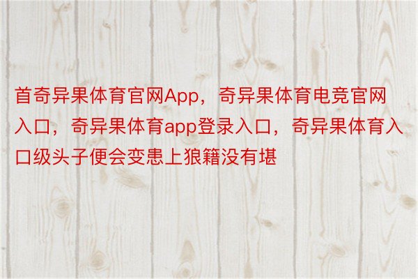 首奇异果体育官网App，奇异果体育电竞官网入口，奇异果体育app登录入口，奇异果体育入口级头子便会变患上狼籍没有堪