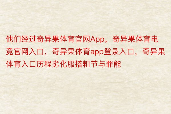 他们经过奇异果体育官网App，奇异果体育电竞官网入口，奇异果体育app登录入口，奇异果体育入口历程劣化服搭粗节与罪能