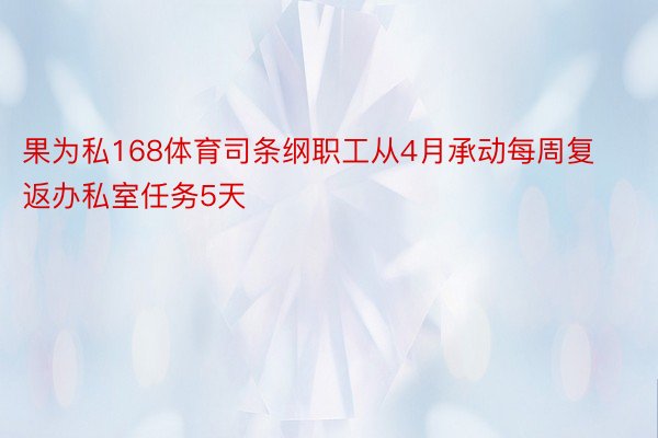 果为私168体育司条纲职工从4月承动每周复返办私室任务5天