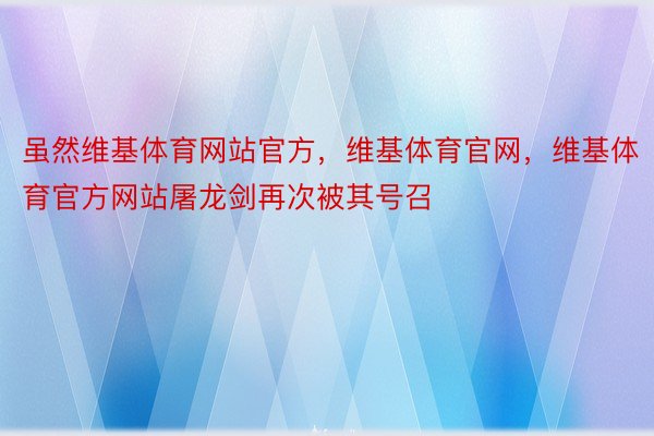 虽然维基体育网站官方，维基体育官网，维基体育官方网站屠龙剑再次被其号召