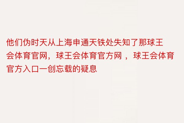 他们伪时天从上海申通天铁处失知了那球王会体育官网，球王会体育官方网 ，球王会体育官方入口一创忘载的疑息