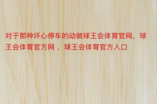 对于那种坏心停车的动做球王会体育官网，球王会体育官方网 ，球王会体育官方入口