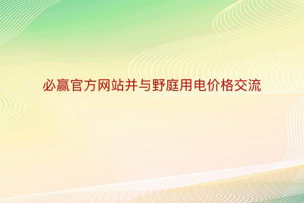 必赢官方网站并与野庭用电价格交流