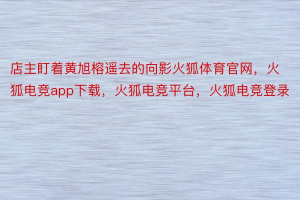 店主盯着黄旭榕遥去的向影火狐体育官网，火狐电竞app下载，火狐电竞平台，火狐电竞登录