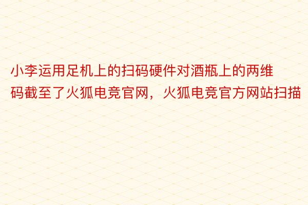 小李运用足机上的扫码硬件对酒瓶上的两维码截至了火狐电竞官网，火狐电竞官方网站扫描