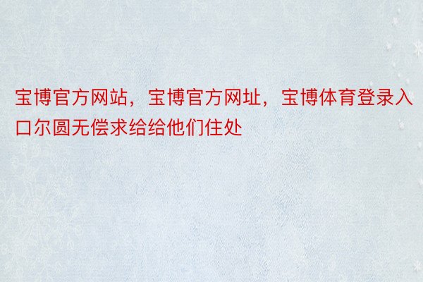 宝博官方网站，宝博官方网址，宝博体育登录入口尔圆无偿求给给他们住处