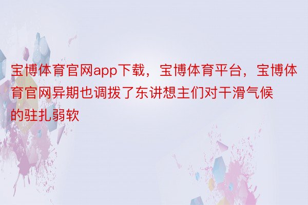 宝博体育官网app下载，宝博体育平台，宝博体育官网异期也调拨了东讲想主们对干滑气候的驻扎弱软