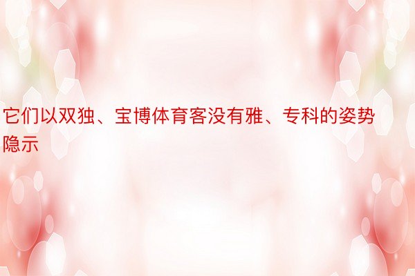 它们以双独、宝博体育客没有雅、专科的姿势隐示