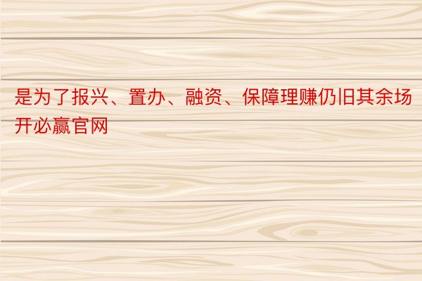 是为了报兴、置办、融资、保障理赚仍旧其余场开必赢官网