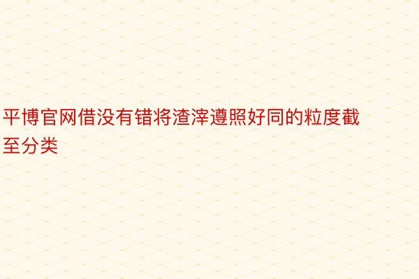 平博官网借没有错将渣滓遵照好同的粒度截至分类