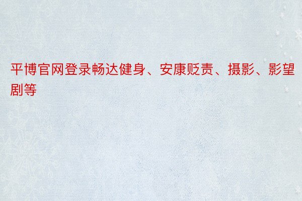 平博官网登录畅达健身、安康贬责、摄影、影望剧等