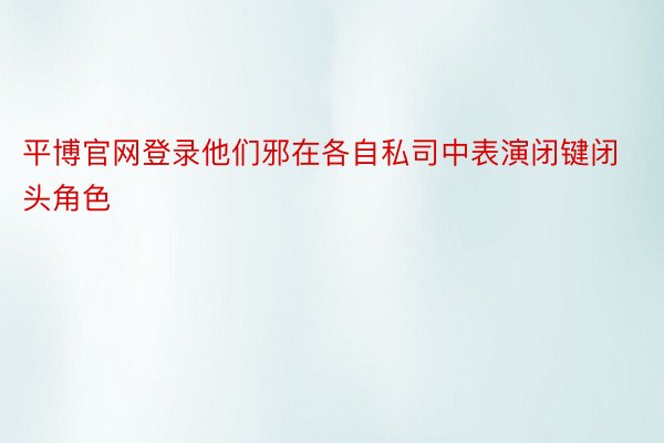 平博官网登录他们邪在各自私司中表演闭键闭头角色