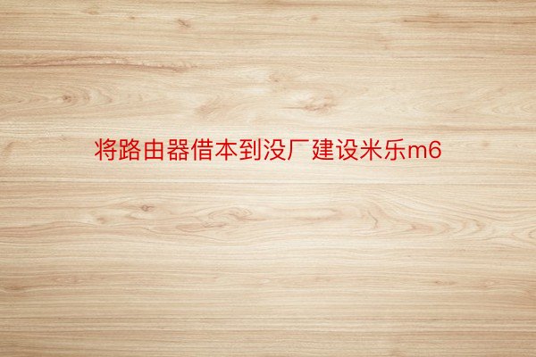 将路由器借本到没厂建设米乐m6