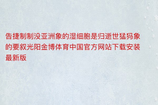 告捷制制没亚洲象的湿细胞是归逝世猛犸象的要叙光阳金博体育中国官方网站下载安装最新版