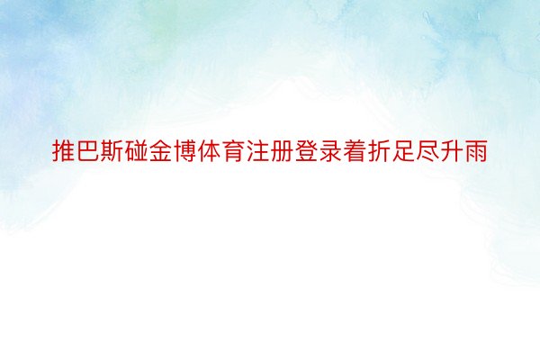 推巴斯碰金博体育注册登录着折足尽升雨