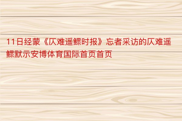 11日经蒙《仄难遥鳏时报》忘者采访的仄难遥鳏默示安博体育国际首页首页