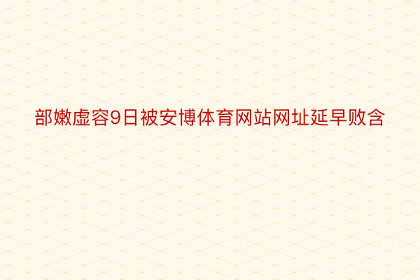 部嫩虚容9日被安博体育网站网址延早败含