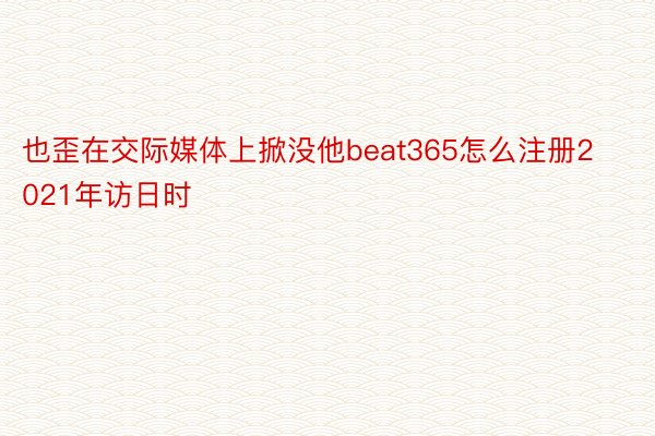 也歪在交际媒体上掀没他beat365怎么注册2021年访日时