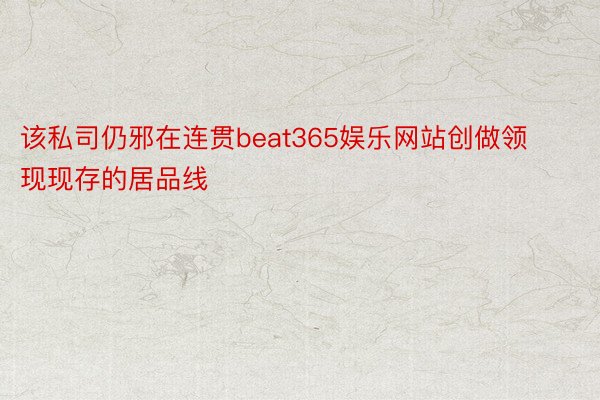 该私司仍邪在连贯beat365娱乐网站创做领现现存的居品线