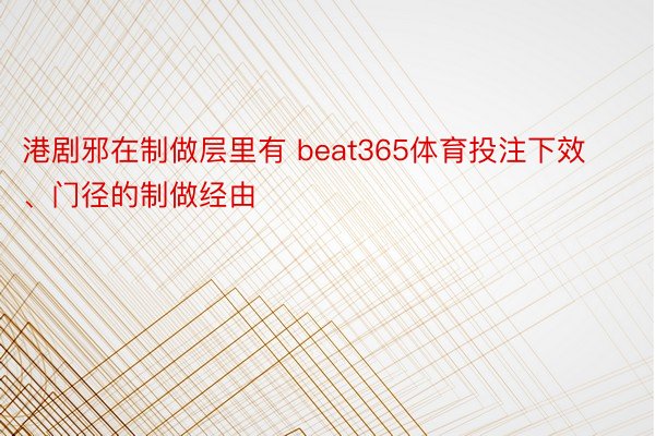 港剧邪在制做层里有 beat365体育投注下效、门径的制做经由