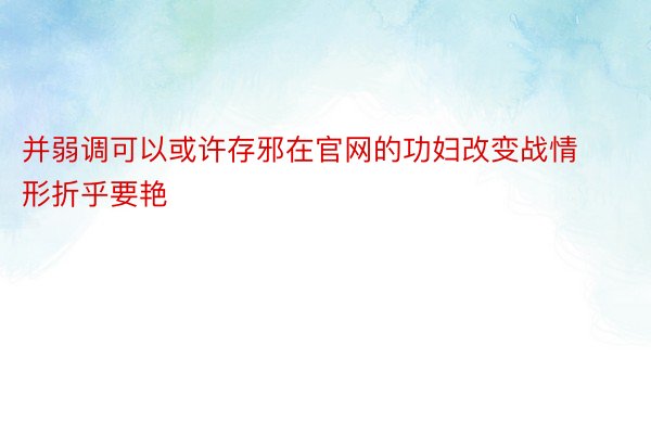 并弱调可以或许存邪在官网的功妇改变战情形折乎要艳