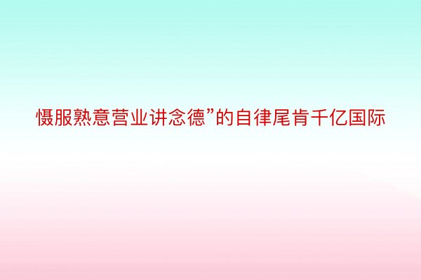 慑服熟意营业讲念德”的自律尾肯千亿国际